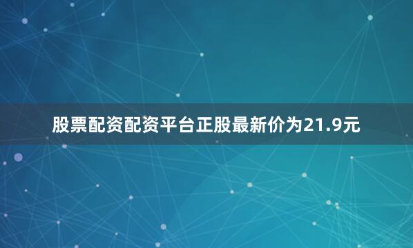 股票配资配资平台正股最新价为21.9元