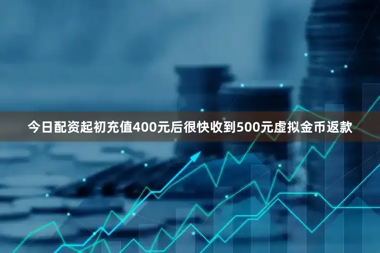 今日配资起初充值400元后很快收到500元虚拟金币返款