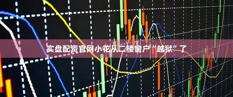 实盘配资官网小花从二楼窗户“越狱”了