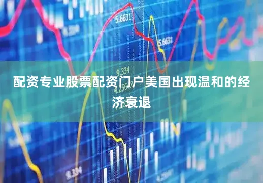 配资专业股票配资门户美国出现温和的经济衰退