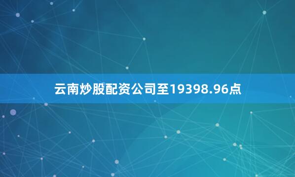 云南炒股配资公司至19398.96点