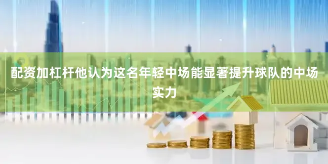 配资加杠杆他认为这名年轻中场能显著提升球队的中场实力