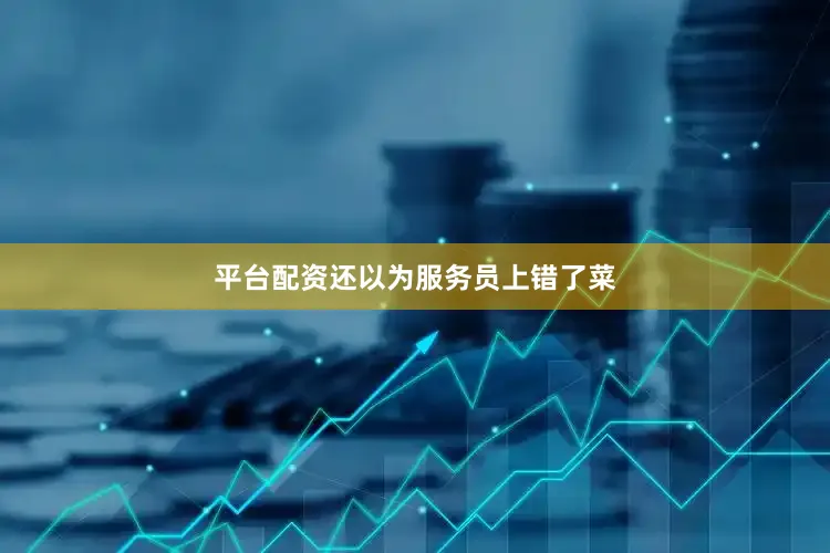 平台配资还以为服务员上错了菜