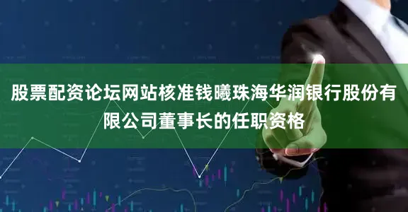 股票配资论坛网站核准钱曦珠海华润银行股份有限公司董事长的任职资格