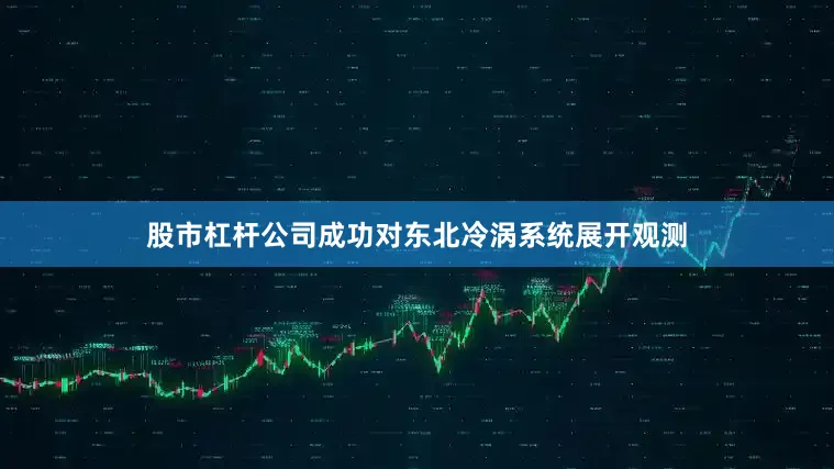 股市杠杆公司成功对东北冷涡系统展开观测