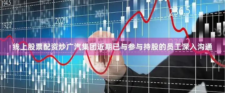 线上股票配资炒广汽集团近期已与参与持股的员工深入沟通