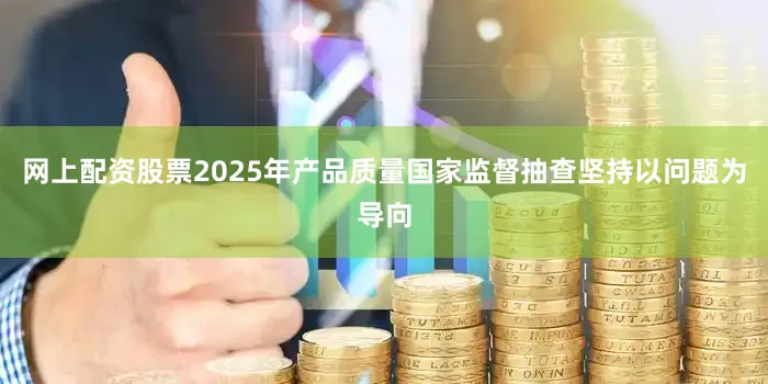 网上配资股票2025年产品质量国家监督抽查坚持以问题为导向