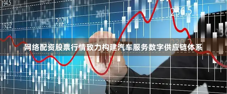 网络配资股票行情致力构建汽车服务数字供应链体系