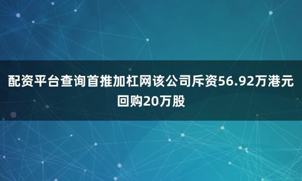 配资平台查询首推加杠网该公司斥资56.92万港元回购20万股