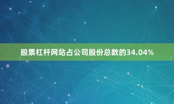 股票杠杆网站占公司股份总数的34.04%