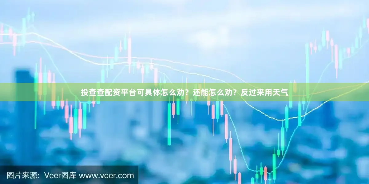 投查查配资平台可具体怎么劝？还能怎么劝？反过来用天气