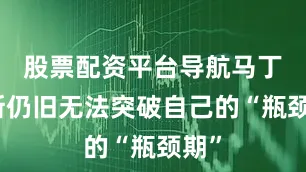 股票配资平台导航马丁内斯仍旧无法突破自己的“瓶颈期”