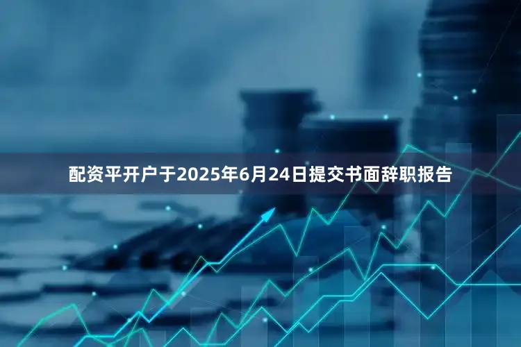 配资平开户于2025年6月24日提交书面辞职报告