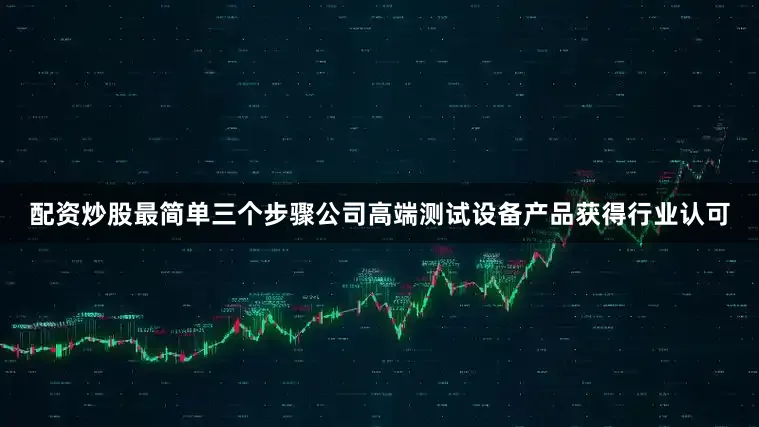 配资炒股最简单三个步骤公司高端测试设备产品获得行业认可