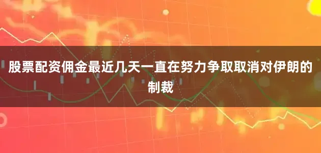股票配资佣金最近几天一直在努力争取取消对伊朗的制裁