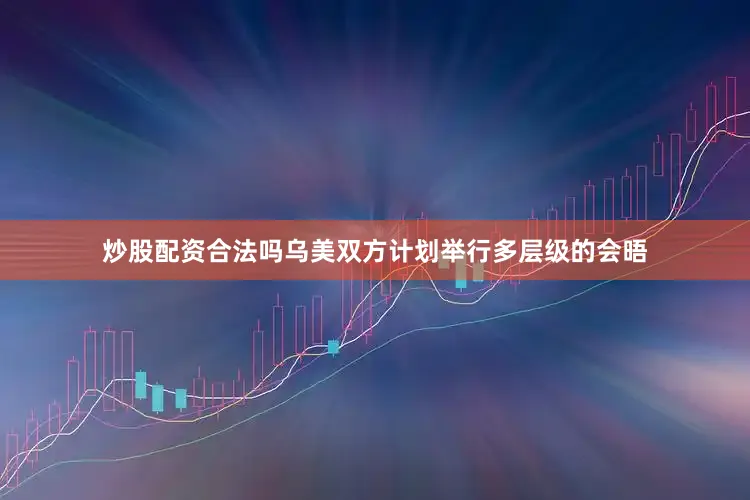 炒股配资合法吗乌美双方计划举行多层级的会晤