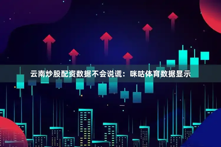 云南炒股配资数据不会说谎：咪咕体育数据显示