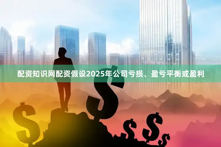 配资知识网配资假设2025年公司亏损、盈亏平衡或盈利