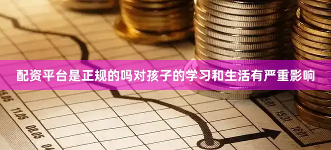 配资平台是正规的吗对孩子的学习和生活有严重影响