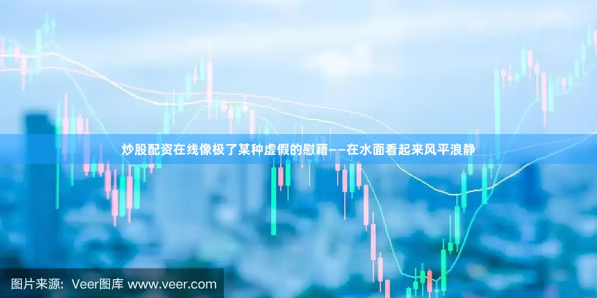炒股配资在线像极了某种虚假的慰藉——在水面看起来风平浪静
