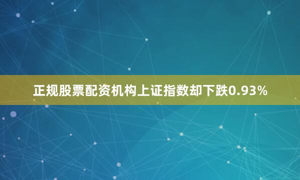 正规股票配资机构上证指数却下跌0.93%