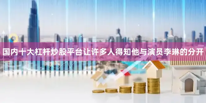 国内十大杠杆炒股平台让许多人得知他与演员李琳的分开