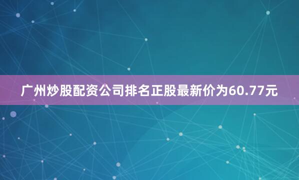 广州炒股配资公司排名正股最新价为60.77元
