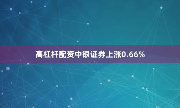 高杠杆配资中银证券上涨0.66%