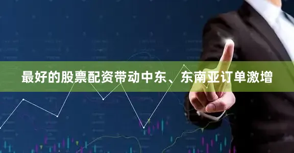 最好的股票配资带动中东、东南亚订单激增