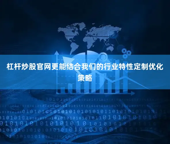 杠杆炒股官网更能结合我们的行业特性定制优化策略
