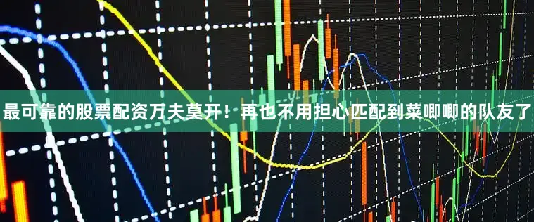 最可靠的股票配资万夫莫开！再也不用担心匹配到菜唧唧的队友了