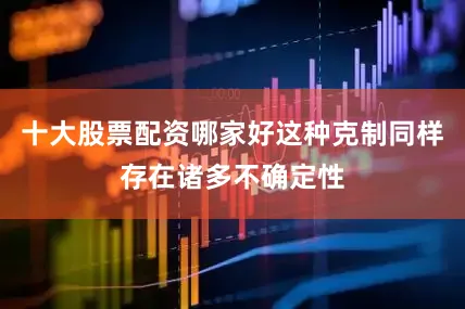 十大股票配资哪家好这种克制同样存在诸多不确定性