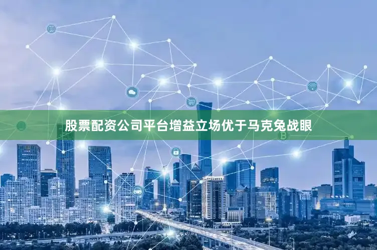 股票配资公司平台增益立场优于马克兔战眼