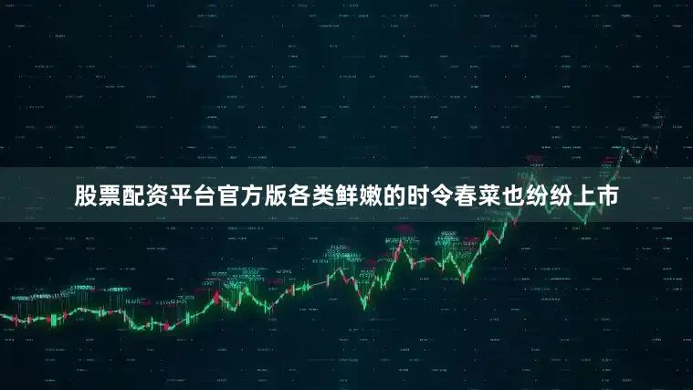 股票配资平台官方版各类鲜嫩的时令春菜也纷纷上市