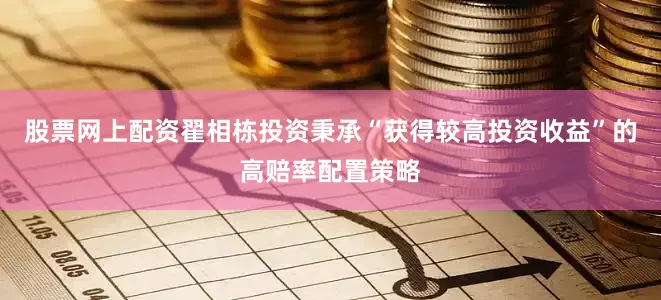 股票网上配资翟相栋投资秉承“获得较高投资收益”的高赔率配置策略