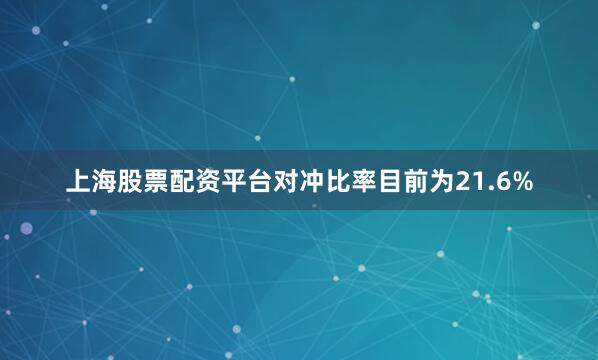上海股票配资平台对冲比率目前为21.6%