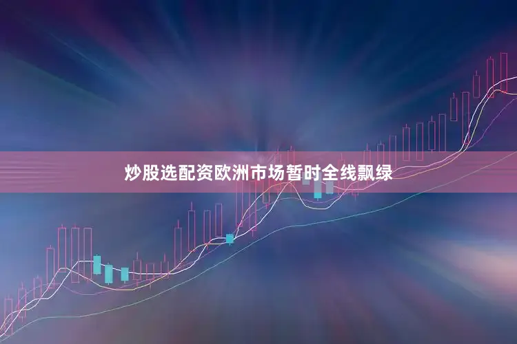 炒股选配资欧洲市场暂时全线飘绿