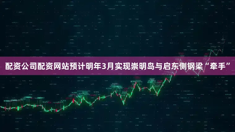 配资公司配资网站预计明年3月实现崇明岛与启东侧钢梁“牵手”
