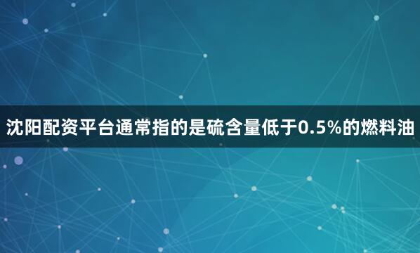 沈阳配资平台通常指的是硫含量低于0.5%的燃料油