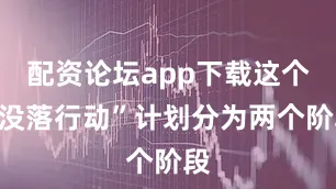 配资论坛app下载这个“没落行动”计划分为两个阶段