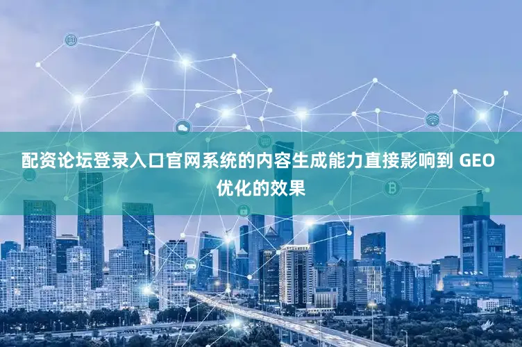 配资论坛登录入口官网系统的内容生成能力直接影响到 GEO 优化的效果