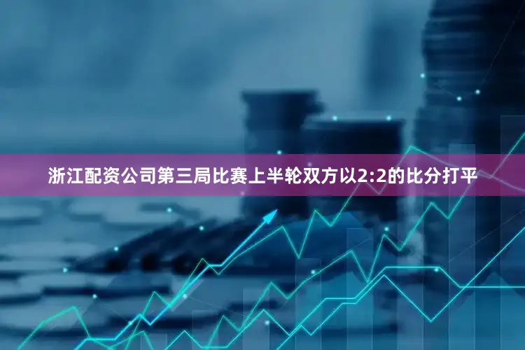 浙江配资公司第三局比赛上半轮双方以2:2的比分打平