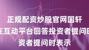正规配资炒股官网国轩高科在互动平台回答投资者提问时表示
