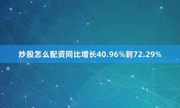 炒股怎么配资同比增长40.96%到72.29%