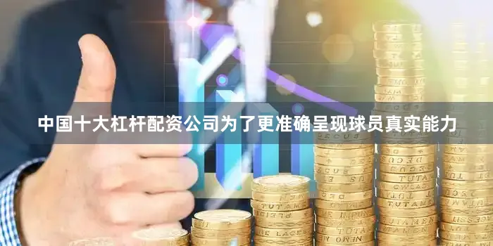 中国十大杠杆配资公司为了更准确呈现球员真实能力