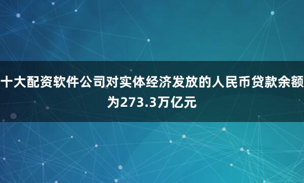 十大配资软件公司对实体经济发放的人民币贷款余额为273.3万亿元