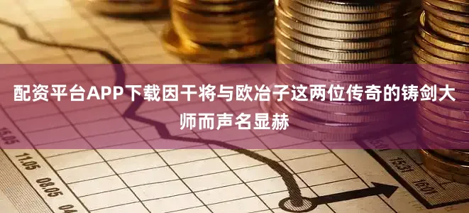 配资平台APP下载因干将与欧冶子这两位传奇的铸剑大师而声名显赫