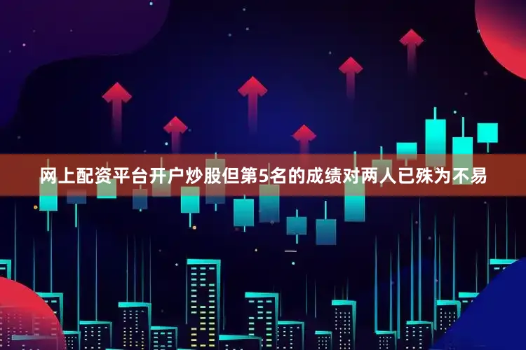 网上配资平台开户炒股但第5名的成绩对两人已殊为不易